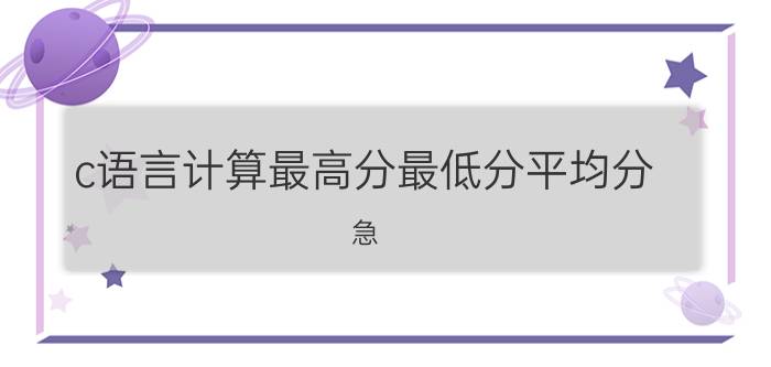 c语言计算最高分最低分平均分 急!用c语言求n个数的最大值和最小值？